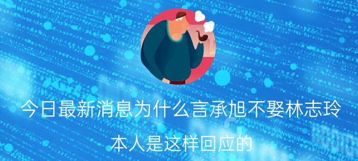 今日最新消息为什么言承旭不娶林志玲 本人是这样回应的